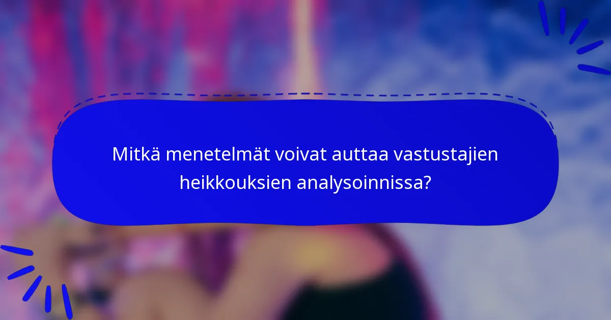 Mitkä menetelmät voivat auttaa vastustajien heikkouksien analysoinnissa?