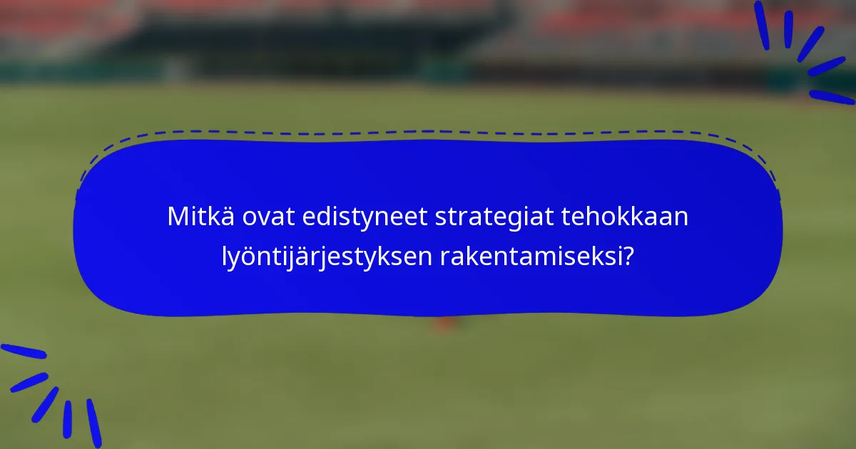 Mitkä ovat edistyneet strategiat tehokkaan lyöntijärjestyksen rakentamiseksi?